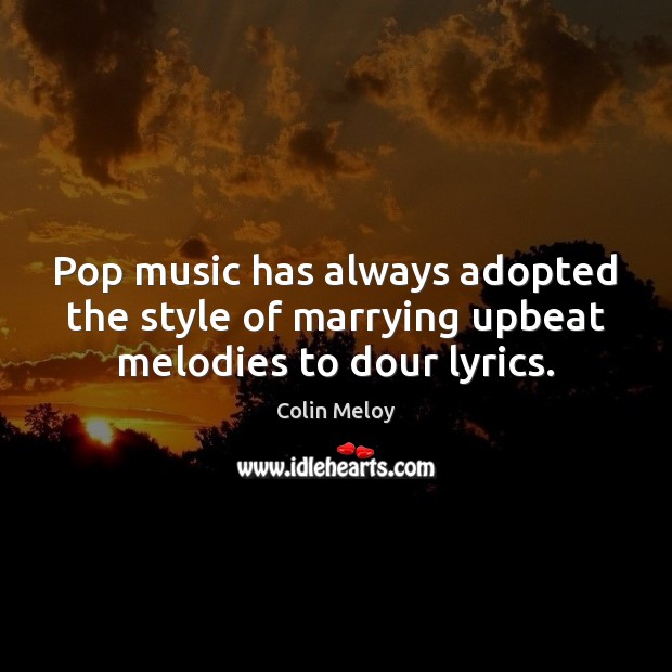 Pop music has always adopted the style of marrying upbeat melodies to dour lyrics. Colin Meloy Picture Quote