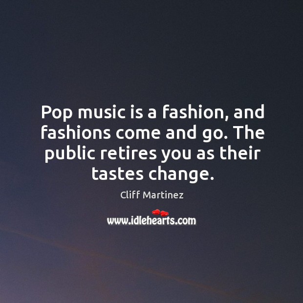 Pop music is a fashion, and fashions come and go. The public retires you as their tastes change. Cliff Martinez Picture Quote