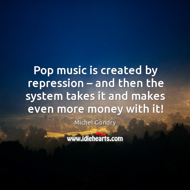 Pop music is created by repression – and then the system takes it and makes even more money with it! Michel Gondry Picture Quote