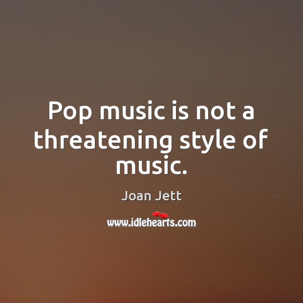 Pop music is not a threatening style of music. Joan Jett Picture Quote