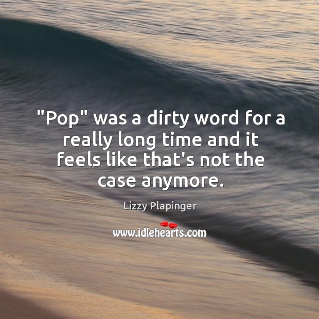 “Pop” was a dirty word for a really long time and it Lizzy Plapinger Picture Quote