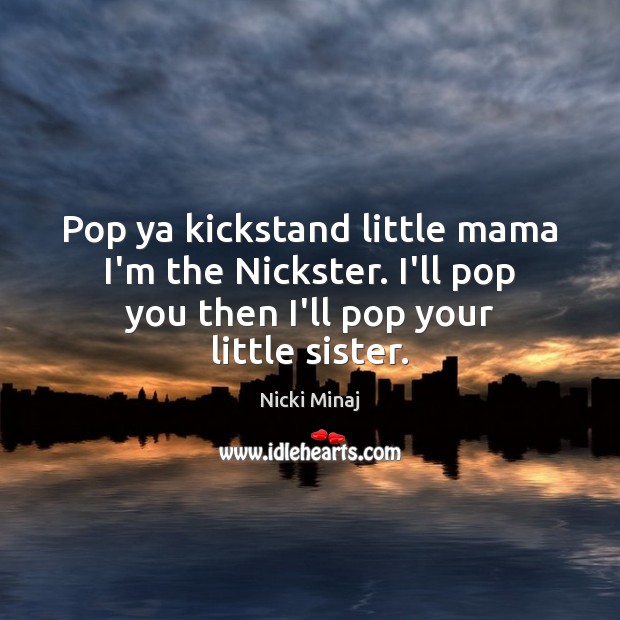 Pop ya kickstand little mama I’m the Nickster. I’ll pop you then Nicki Minaj Picture Quote