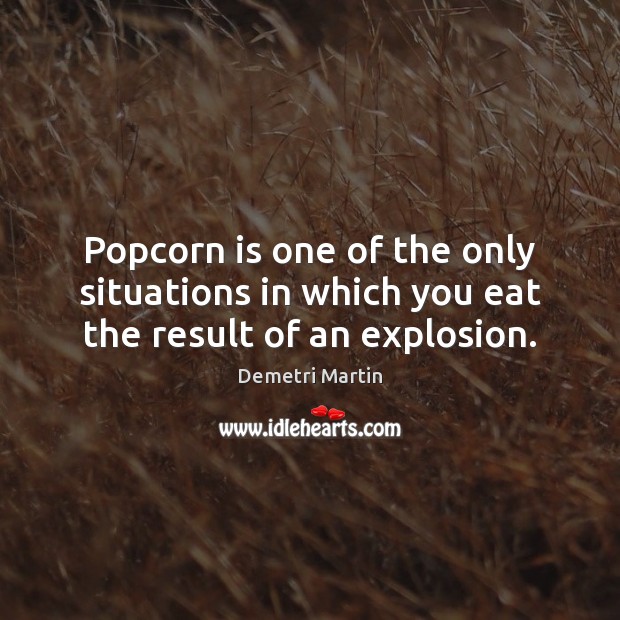 Popcorn is one of the only situations in which you eat the result of an explosion. Demetri Martin Picture Quote