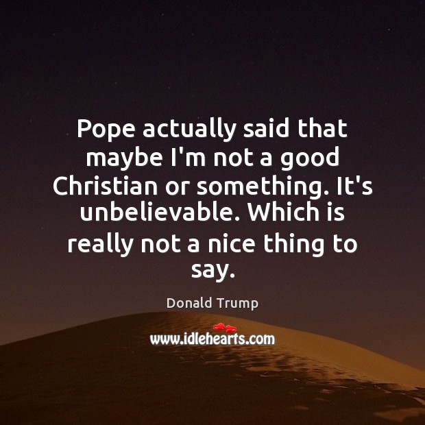 Pope actually said that maybe I’m not a good Christian or something. Donald Trump Picture Quote