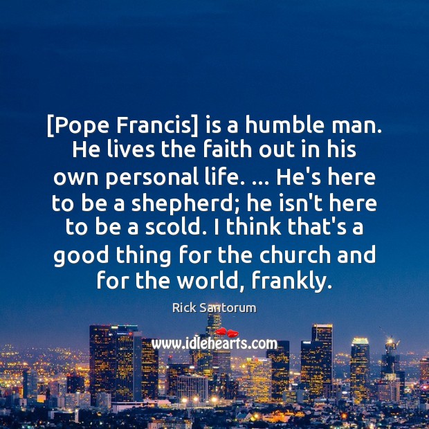 [Pope Francis] is a humble man. He lives the faith out in Rick Santorum Picture Quote