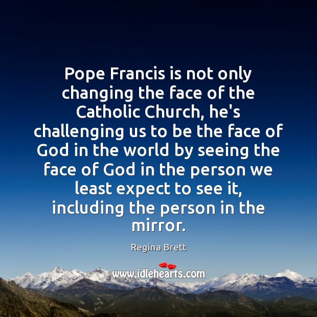 Pope Francis is not only changing the face of the Catholic Church, Regina Brett Picture Quote
