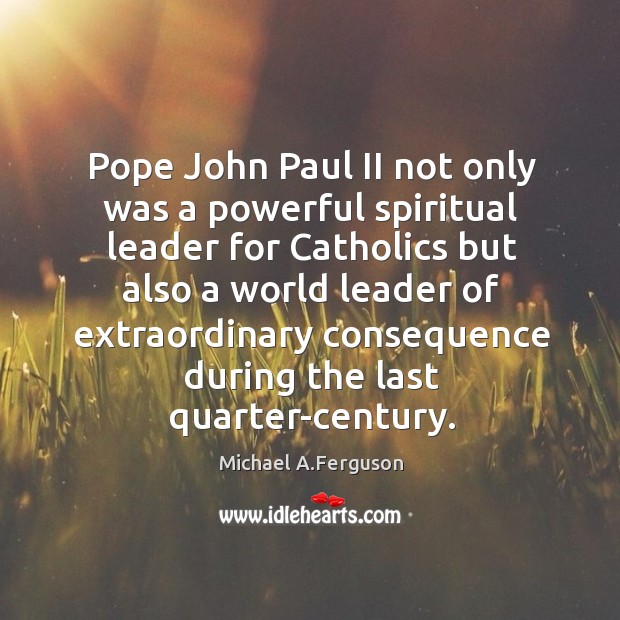 Pope john paul ii not only was a powerful spiritual leader for catholics but also a world Michael A.Ferguson Picture Quote