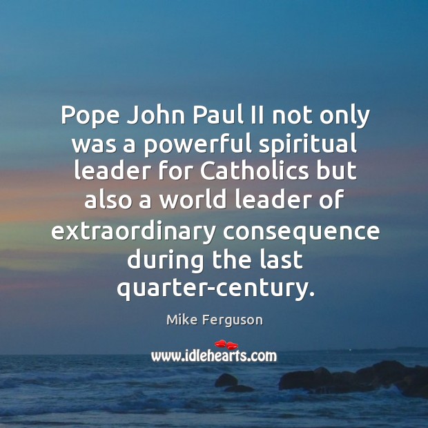 Pope john paul ii not only was a powerful spiritual leader for catholics but also a world leader Mike Ferguson Picture Quote