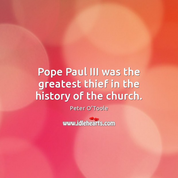 Pope Paul III was the greatest thief in the history of the church. Peter O’Toole Picture Quote