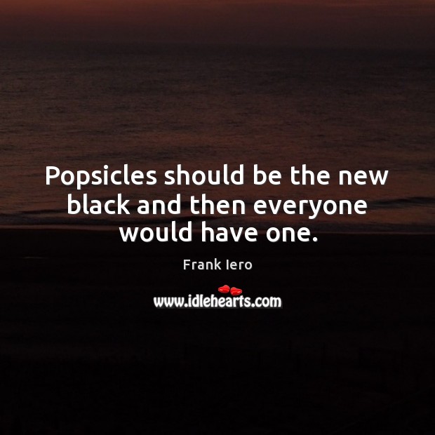 Popsicles should be the new black and then everyone would have one. Frank Iero Picture Quote