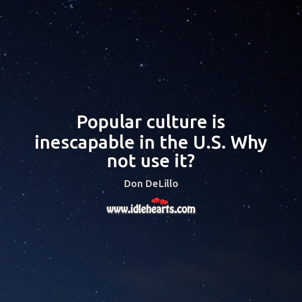 Popular culture is inescapable in the U.S. Why not use it? Don DeLillo Picture Quote