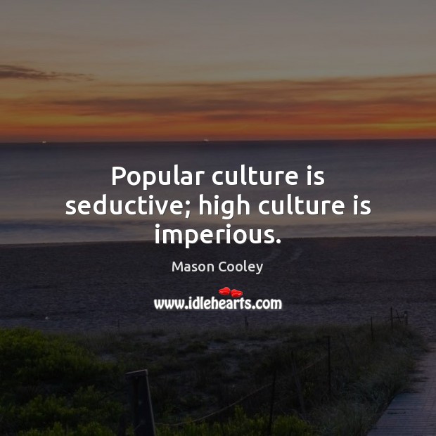 Popular culture is seductive; high culture is imperious. Image