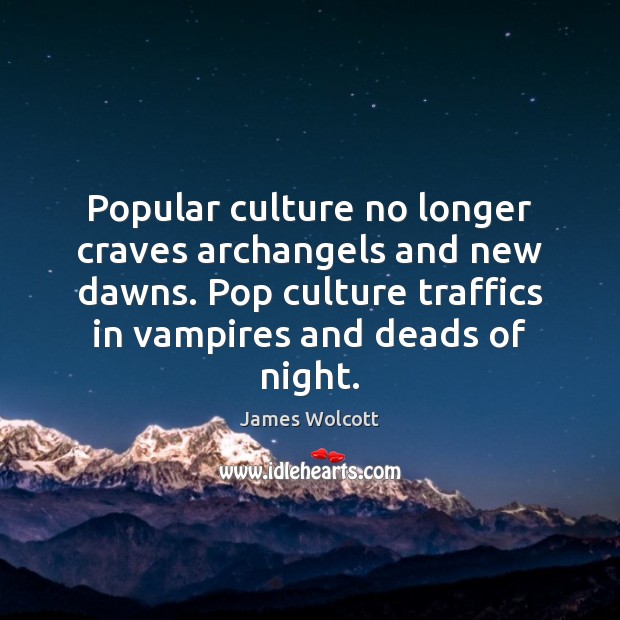 Popular culture no longer craves archangels and new dawns. Pop culture traffics James Wolcott Picture Quote