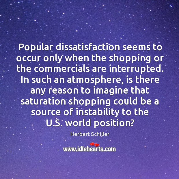 Popular dissatisfaction seems to occur only when the shopping or the commercials Herbert Schiller Picture Quote