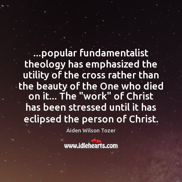 …popular fundamentalist theology has emphasized the utility of the cross rather than Aiden Wilson Tozer Picture Quote