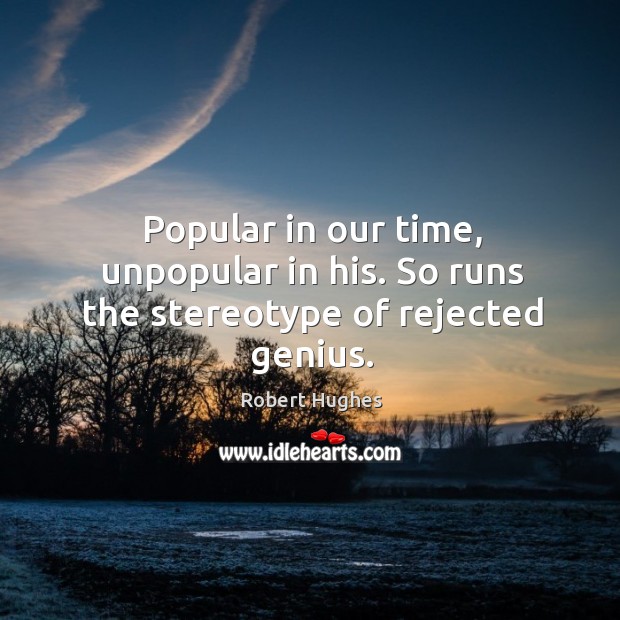 Popular in our time, unpopular in his. So runs the stereotype of rejected genius. Robert Hughes Picture Quote