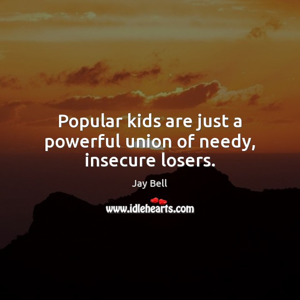 Popular kids are just a powerful union of needy, insecure losers. Jay Bell Picture Quote