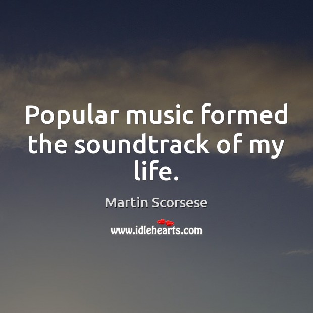 Popular music formed the soundtrack of my life. Martin Scorsese Picture Quote
