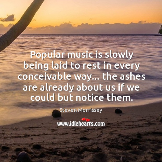 Popular music is slowly being laid to rest in every conceivable way… Steven Morrissey Picture Quote
