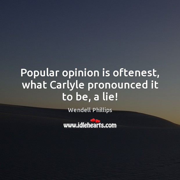 Popular opinion is oftenest, what Carlyle pronounced it to be, a lie! Wendell Phillips Picture Quote