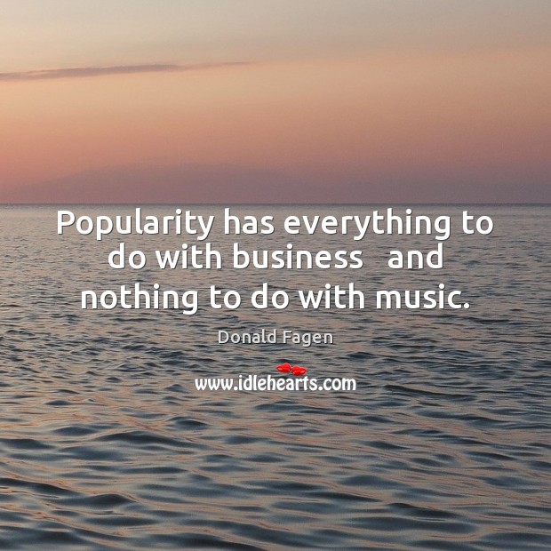 Popularity has everything to do with business   and nothing to do with music. Donald Fagen Picture Quote