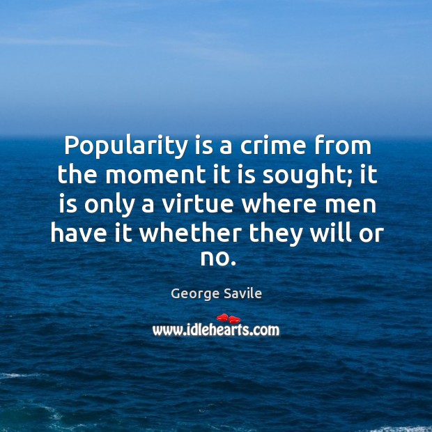 Popularity is a crime from the moment it is sought; it is only a virtue where men have it whether they will or no. George Savile Picture Quote