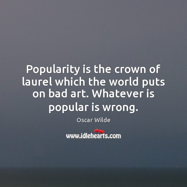 Popularity is the crown of laurel which the world puts on bad Oscar Wilde Picture Quote