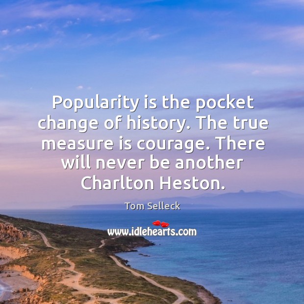 Popularity is the pocket change of history. The true measure is courage. Tom Selleck Picture Quote