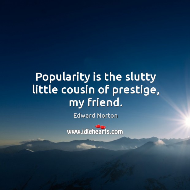 Popularity is the slutty little cousin of prestige, my friend. Image
