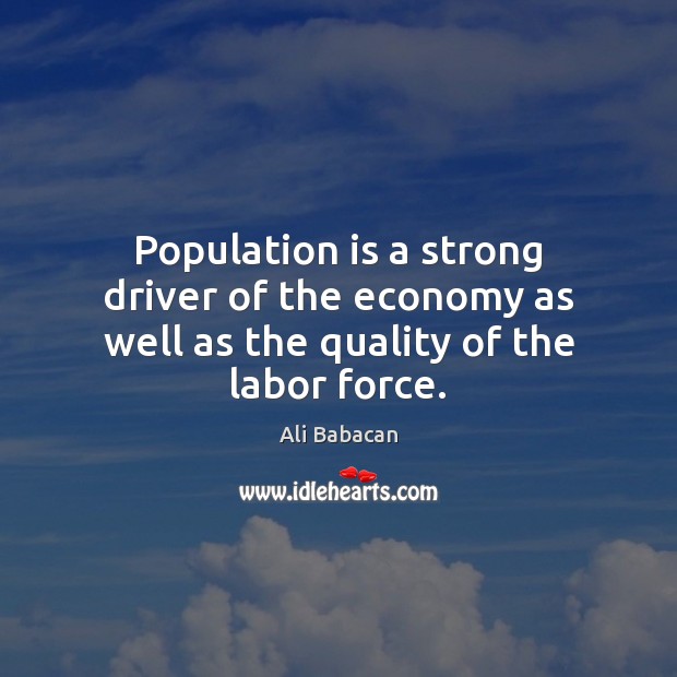 Population is a strong driver of the economy as well as the quality of the labor force. Ali Babacan Picture Quote