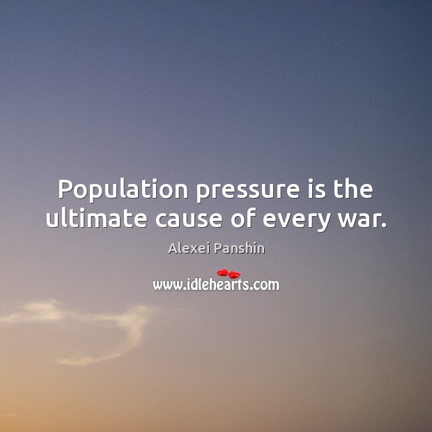 Population pressure is the ultimate cause of every war. Alexei Panshin Picture Quote
