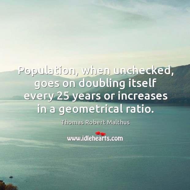 Population, when unchecked, goes on doubling itself every 25 years or Thomas Robert Malthus Picture Quote