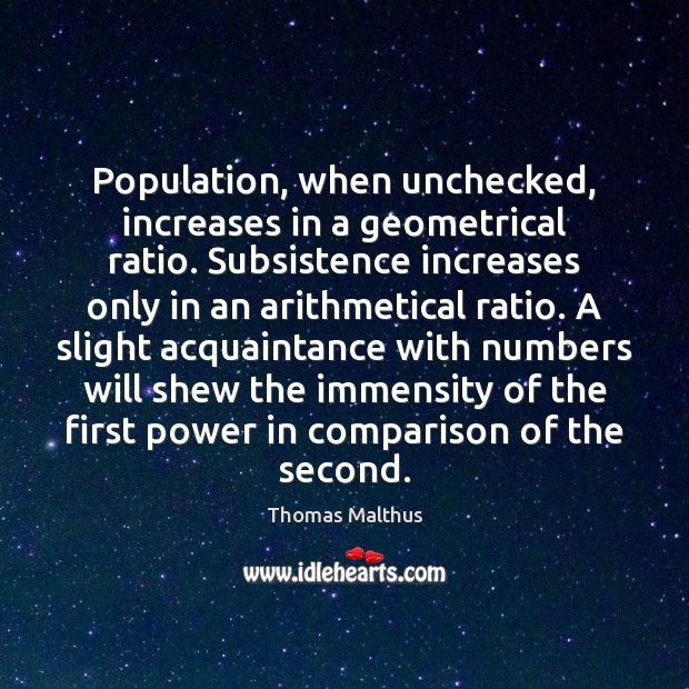 Population, when unchecked, increases in a geometrical ratio. Subsistence increases only in Thomas Malthus Picture Quote