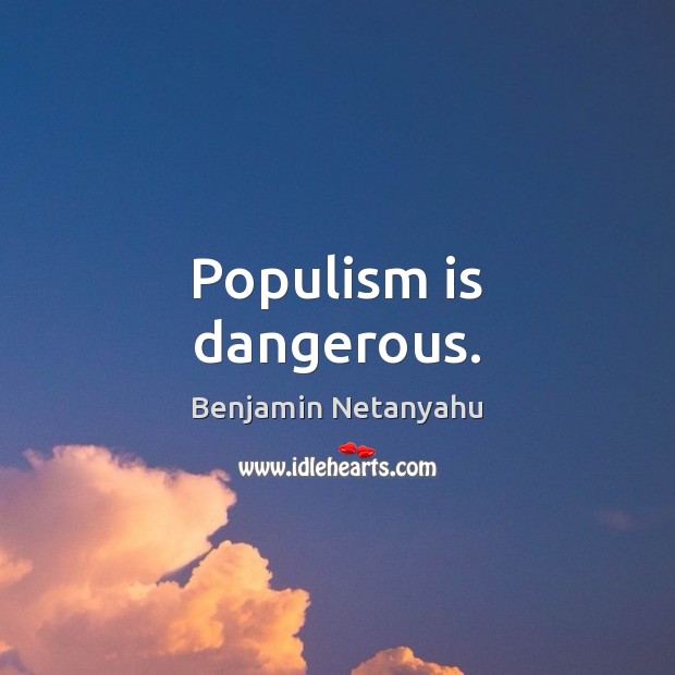 Populism is dangerous. Benjamin Netanyahu Picture Quote
