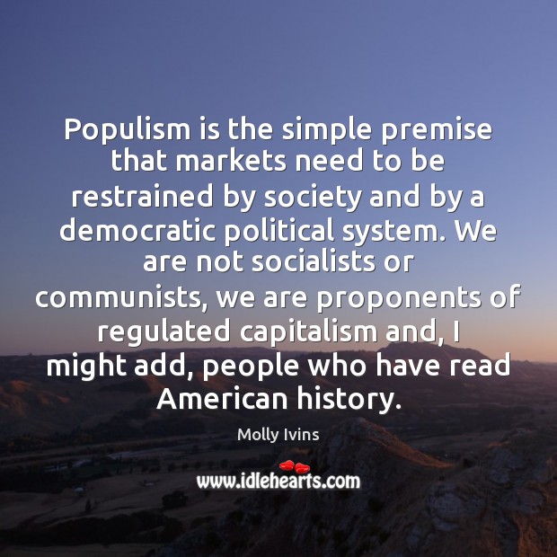 Populism is the simple premise that markets need to be restrained by Molly Ivins Picture Quote