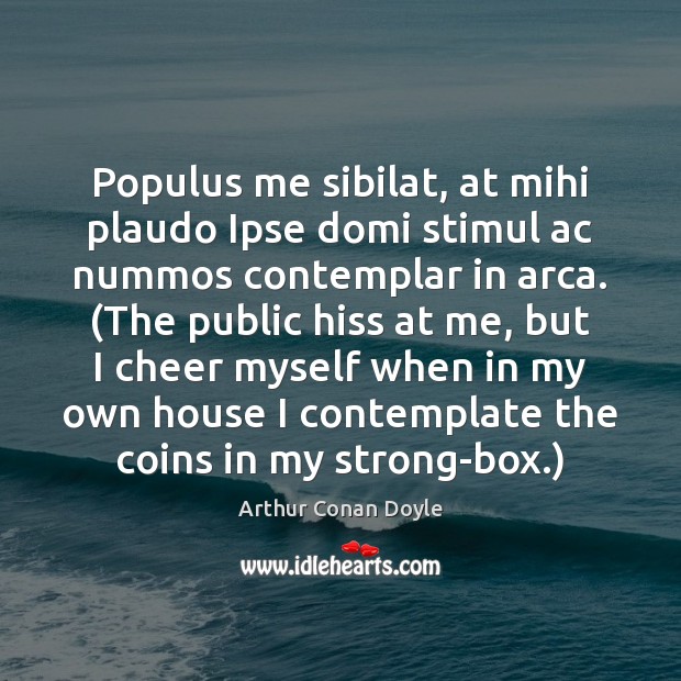 Populus me sibilat, at mihi plaudo Ipse domi stimul ac nummos contemplar Arthur Conan Doyle Picture Quote