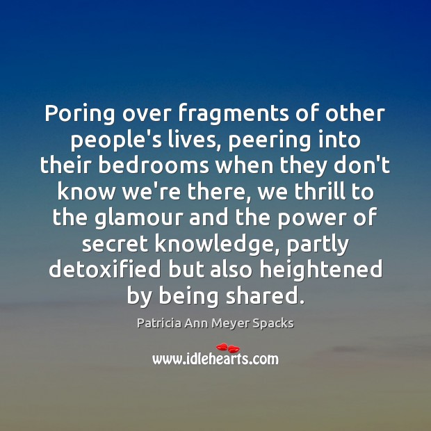 Poring over fragments of other people’s lives, peering into their bedrooms when Patricia Ann Meyer Spacks Picture Quote