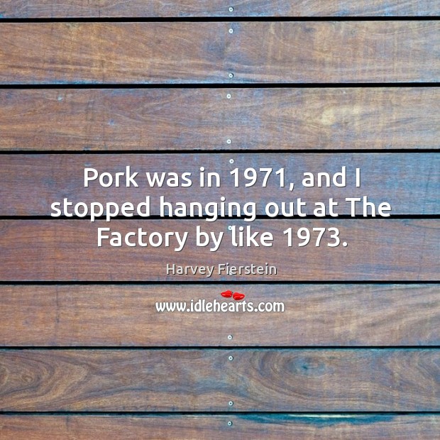Pork was in 1971, and I stopped hanging out at the factory by like 1973. Image