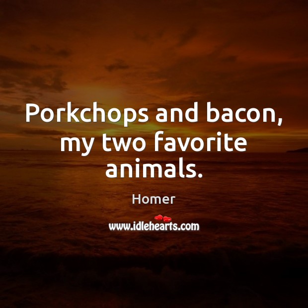 Porkchops and bacon, my two favorite animals. Image