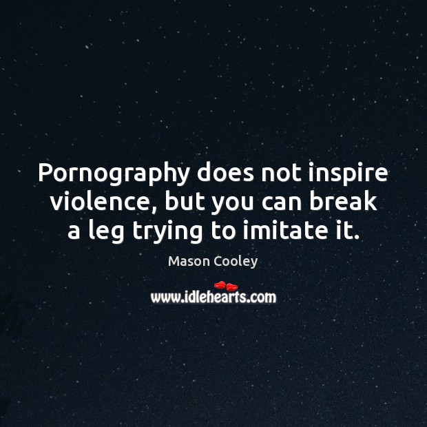 Pornography does not inspire violence, but you can break a leg trying to imitate it. Mason Cooley Picture Quote