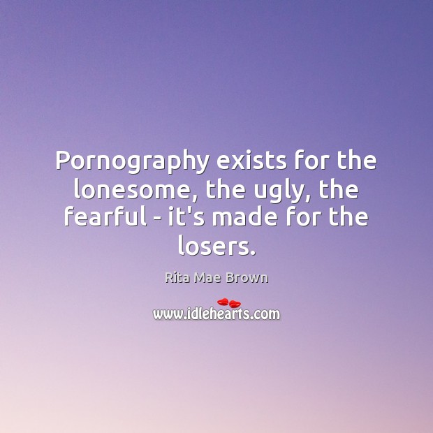 Pornography exists for the lonesome, the ugly, the fearful – it’s made for the losers. Rita Mae Brown Picture Quote