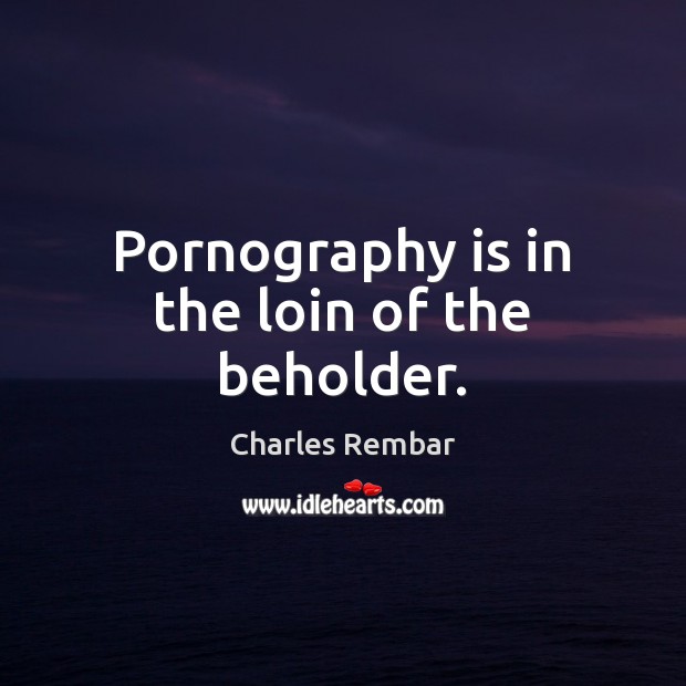 Pornography is in the loin of the beholder. 