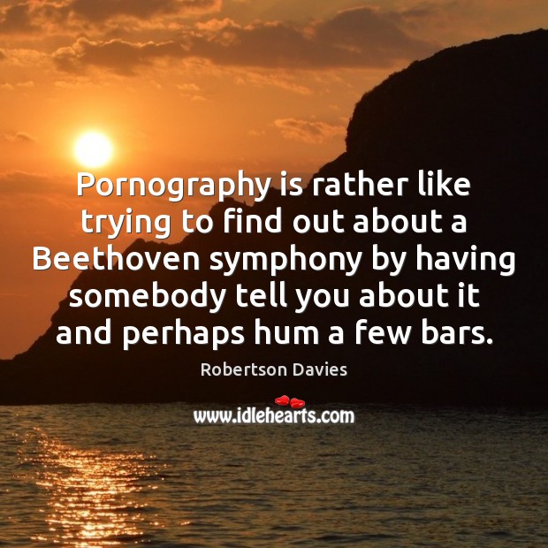 Pornography is rather like trying to find out about a Beethoven symphony Robertson Davies Picture Quote