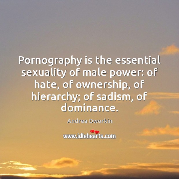 Pornography is the essential sexuality of male power: of hate, of ownership, Andrea Dworkin Picture Quote