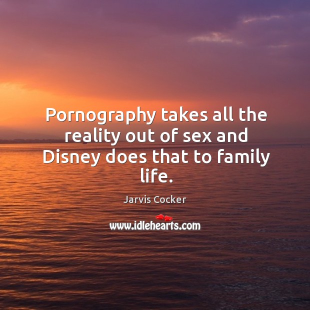 Pornography takes all the reality out of sex and Disney does that to family life. Image