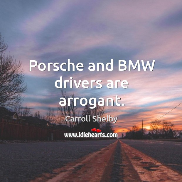 Porsche and bmw drivers are arrogant. Carroll Shelby Picture Quote