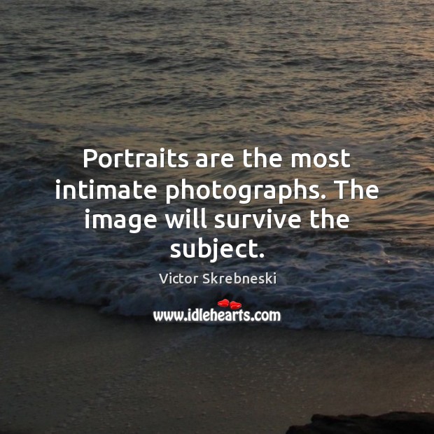 Portraits are the most intimate photographs. The image will survive the subject. Victor Skrebneski Picture Quote