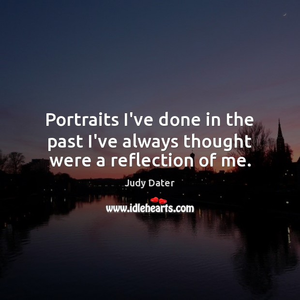 Portraits I’ve done in the past I’ve always thought were a reflection of me. Judy Dater Picture Quote