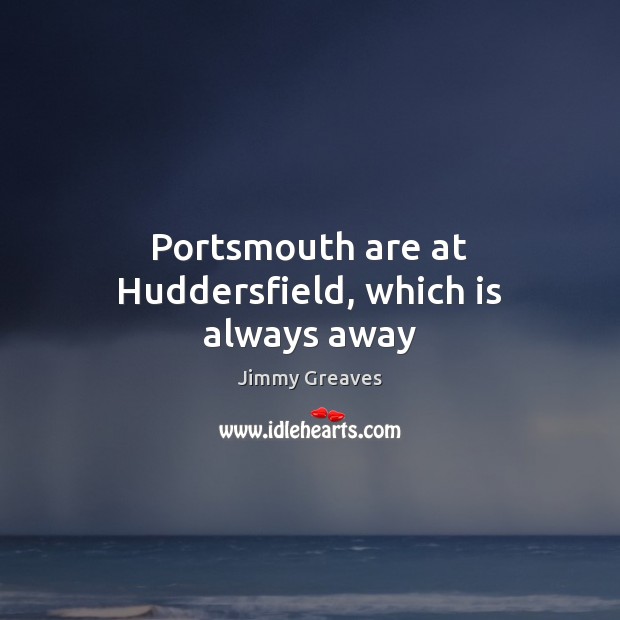 Portsmouth are at Huddersfield, which is always away Jimmy Greaves Picture Quote
