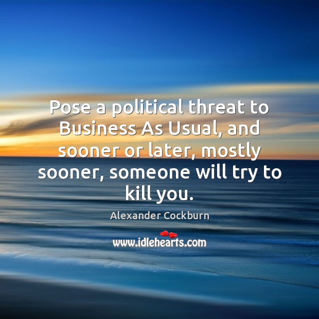 Pose a political threat to Business As Usual, and sooner or later, Alexander Cockburn Picture Quote